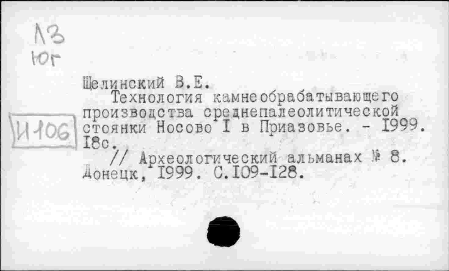 ﻿№
Юг
\U4Q6
Ще ли некий ô.E.
Технология камне обрабатывающего производства среднепалеолитической стоянки Носово I в Псиазовье. - 1999. 18с.
// Археологический альманах .'■? 8. Донецк, 1999. С.ІО9-І28.